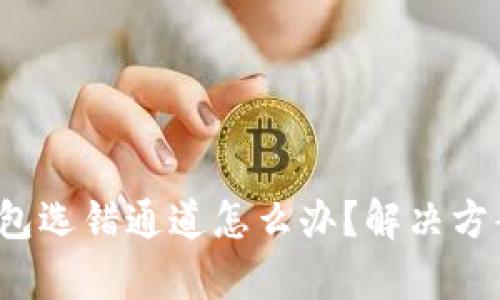 t p钱包选错通道怎么办?解决方案详解